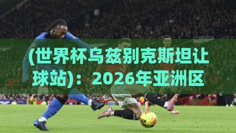 (世界杯乌兹别克斯坦让球站)：2026年亚洲区预选赛盘口深度解析与投注策略
