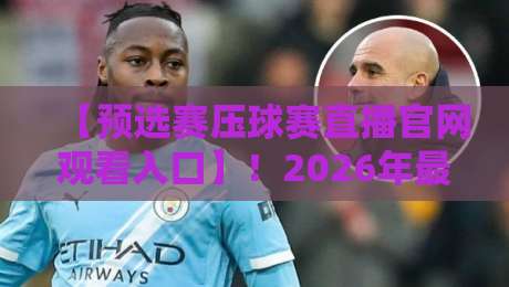 【预选赛压球赛直播官网观看入口】！2026年最新观赛指南，球迷必看