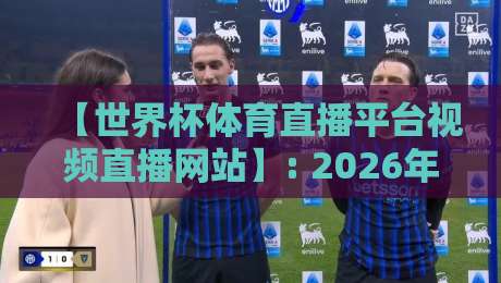 【世界杯体育直播平台视频直播网站】: 2026年看球新姿势，这5个平台你试过没？