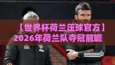 【世界杯荷兰压球官方】2026年荷兰队夺冠前瞻：官方预测与阵容深度全解析