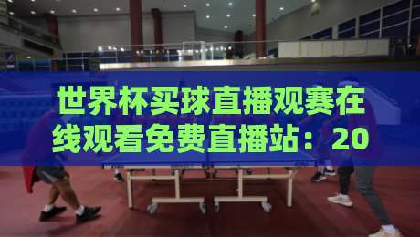 世界杯买球直播观赛在线观看免费直播站：2026年最佳观赛平台实测推荐