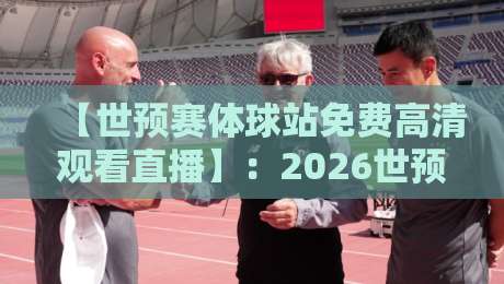 【世预赛体球站免费高清观看直播】：2026世预赛观战指南，免费高清不卡顿！
