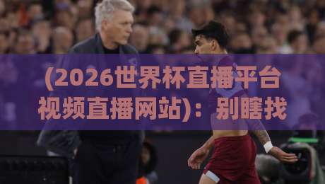 (2026世界杯直播平台视频直播网站)：别瞎找了，今年看球就看这几个平台