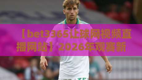【bet3365让球网视频直播网站】2026年观赛新体验，这些隐藏功能你发现了吗？