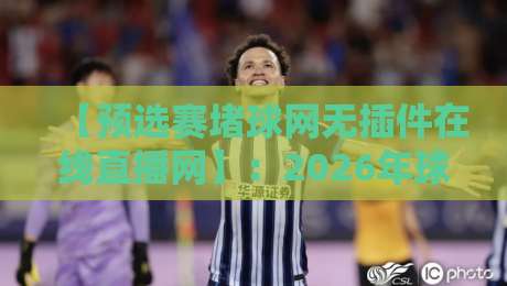 【预选赛堵球网无插件在线直播网】：2026年球迷必备的高清观赛指南