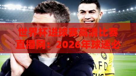 世界杯进球赛高清比赛直播网：2026年球迷必备观赛指南