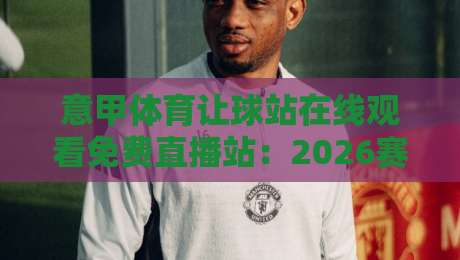 意甲体育让球站在线观看免费直播站：2026赛季最全观赛指南，这些隐藏功能你知道吗？