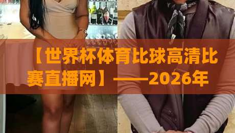 【世界杯体育比球高清比赛直播网】——2026年看球新姿势，你get了吗？