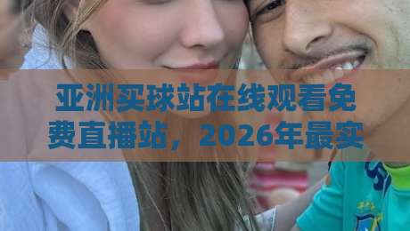 亚洲买球站在线观看免费直播站，2026年最实用的足球观赛指南