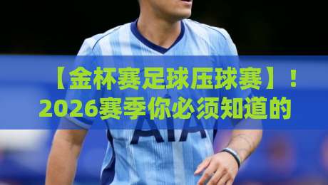 【金杯赛足球压球赛】！2026赛季你必须知道的实战攻略与避坑指南