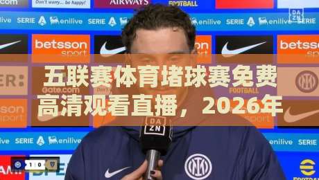 五联赛体育堵球赛免费高清观看直播，2026年球迷必看的四大平台与实操技巧