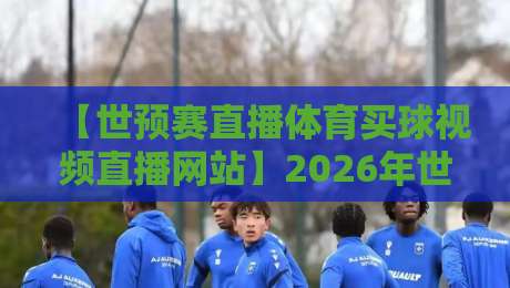 【世预赛直播体育买球视频直播网站】2026年世预赛观赛指南：从选平台到避坑，这份体育直播买球攻略请收好！
