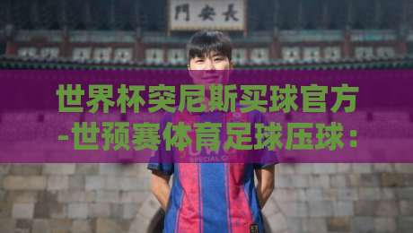 世界杯突尼斯买球官方-世预赛体育足球压球：2026世预赛压球新趋势解析【世界杯突尼斯买球官方】