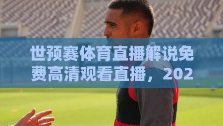 世预赛体育直播解说免费高清观看直播，2026年世界杯预选赛这样追（世预赛体育直播解说免费高清观看直播）
