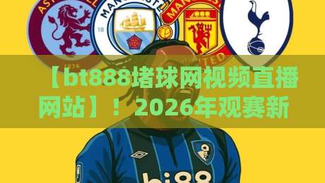 【bt888堵球网视频直播网站】！2026年观赛新体验，这些隐藏技巧你必须知道
