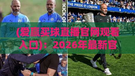 (爱赢买球直播官网观看入口)：2026年最新官方入口、安全观赛指南与常见问题解答——资深编辑亲测推荐