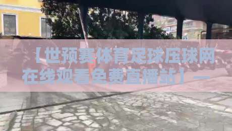 【世预赛体育足球压球网在线观看免费直播站】——2026年世界杯预选赛观赛新选择