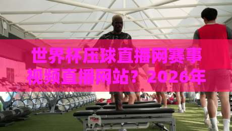世界杯压球直播网赛事视频直播网站？2026年球迷必藏的观赛平台（世界杯压球直播网）