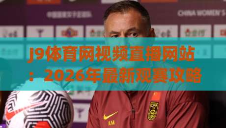 J9体育网视频直播网站：2026年最新观赛攻略与避坑指南