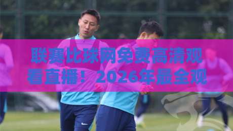 联赛比球网免费高清观看直播！2026年最全观赛指南【联赛比球网免费高清观看直播】
