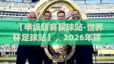 【甲级联赛买球站-世界杯足球站】，2026年球迷必备的赛事分析利器！