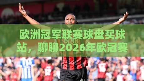 欧洲冠军联赛球盘买球站，聊聊2026年欧冠赛事与观赛新玩法呗