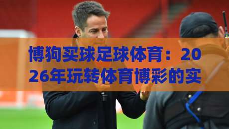 博狗买球足球体育：2026年玩转体育博彩的实战手册(博狗买球足球体育)