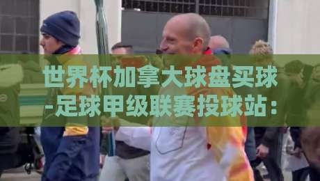 世界杯加拿大球盘买球-足球甲级联赛投球站：【世界杯加拿大球盘买球-足球甲级联赛投球站】2026观赛与投注新趋势