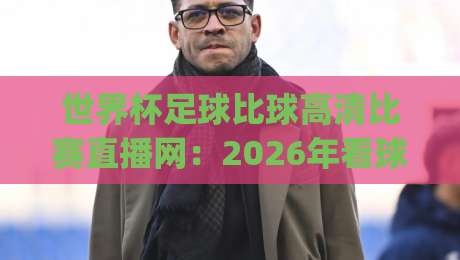 世界杯足球比球高清比赛直播网：2026年看球新姿势，你试过(世界杯足球高清直播)没？