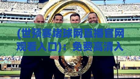 (世预赛堵球网直播官网观看入口)：免费高清入口与实用指南