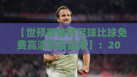【世预赛体育足球比球免费高清观看直播】：2026世界杯预选赛观赛全攻略，球迷必备的免费直播渠道与避坑指南