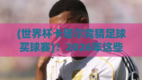 (世界杯卡塔尔竞猜足球买球赛)！2026年这些老司机常犯的错误你中了几个？
