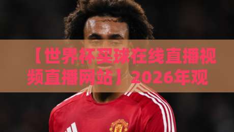 【世界杯买球在线直播视频直播网站】2026年观赛指南：避开陷阱，选择靠谱平台