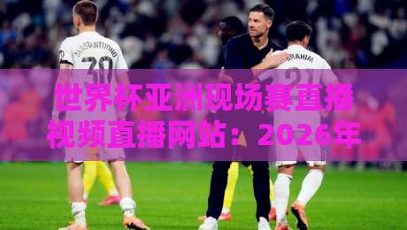 世界杯亚洲现场赛直播视频直播网站：2026年最全观赛指南（附实测推荐）