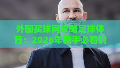 外围买球网攻略足球体育：2026年新手必看的五大避坑指南与实战技巧