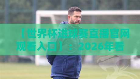 【世界杯进球赛直播官网观看入口】：2026年看球赛，别再走错门了！