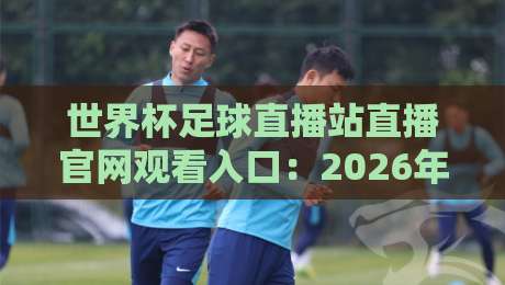 世界杯足球直播站直播官网观看入口：2026年官方渠道与避坑指南