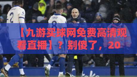 【九游买球网免费高清观看直播】？别傻了，2026年这些陷阱你必须知道