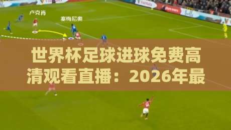 世界杯足球进球免费高清观看直播：2026年最新观赛指南与实用技巧