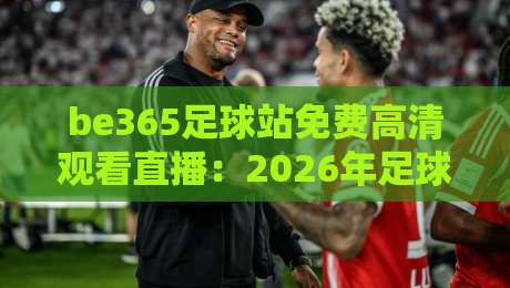 be365足球站免费高清观看直播：2026年足球迷的免费高清观赛新选择