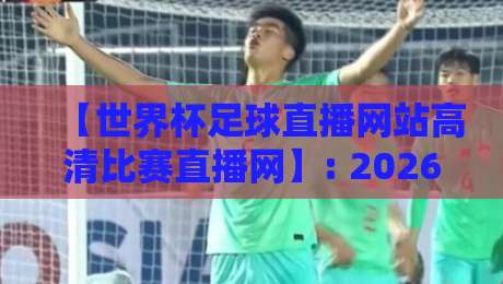 【世界杯足球直播网站高清比赛直播网】: 2026年观赛指南与平台实测