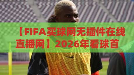 【FIFA买球网无插件在线直播网】2026年看球首选，高清零延迟带你畅享世界杯