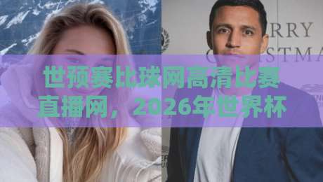 世预赛比球网高清比赛直播网，2026年世界杯亚洲区预选赛观赛指南