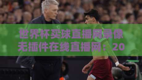 世界杯买球直播网录像无插件在线直播网：2026年看球新姿势，高清回放一网打尽