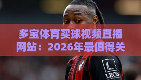 多宝体育买球视频直播网站：2026年最值得关注的体育赛事直播平台？