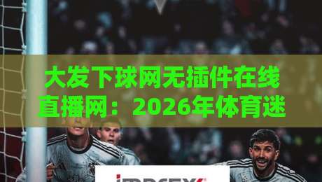 大发下球网无插件在线直播网：2026年体育迷必备的观赛神器