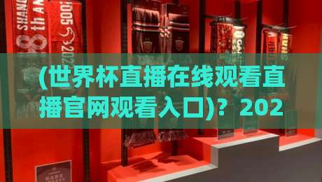(世界杯直播在线观看直播官网观看入口)？2026年看球不迷路【世界杯直播入口全攻略】