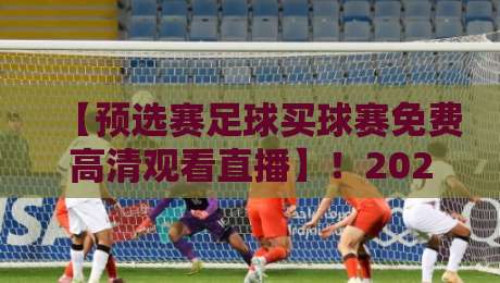 【预选赛足球买球赛免费高清观看直播】！2026年球迷必备观赛指南
