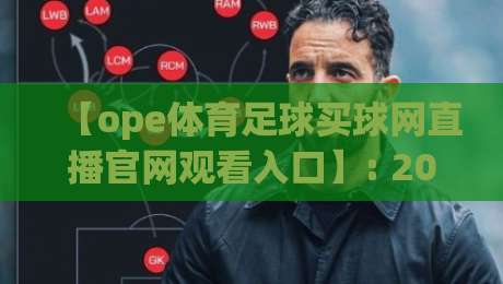 【ope体育足球买球网直播官网观看入口】: 2026年最新观看指南与实用技巧