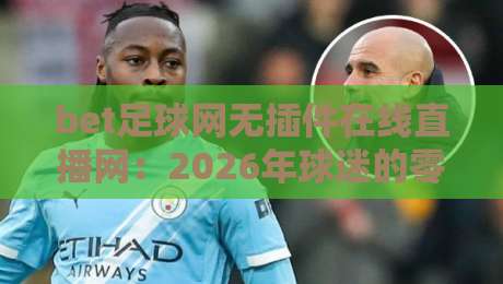 bet足球网无插件在线直播网：2026年球迷的零门槛观赛新选择